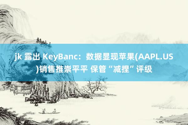 jk 露出 KeyBanc：数据显现苹果(AAPL.US)销售推崇平平 保管“减捏”评级