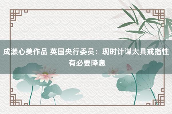 成濑心美作品 英国央行委员：现时计谋太具戒指性 有必要降息