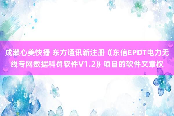 成濑心美快播 东方通讯新注册《东信EPDT电力无线专网数据科罚软件V1.2》项目的软件文章权