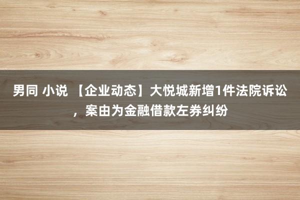 男同 小说 【企业动态】大悦城新增1件法院诉讼，案由为金融借款左券纠纷