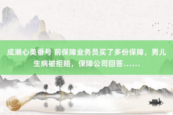 成濑心美番号 前保障业务员买了多份保障，男儿生病被拒赔，保障公司回答……