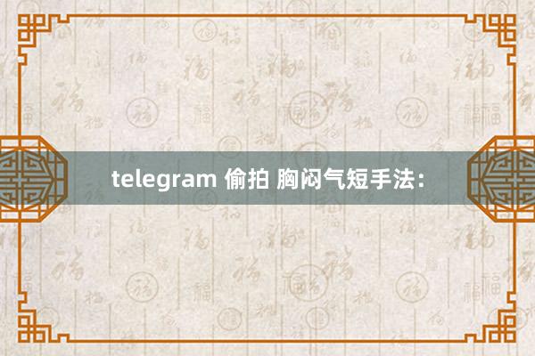 telegram 偷拍 胸闷气短手法：