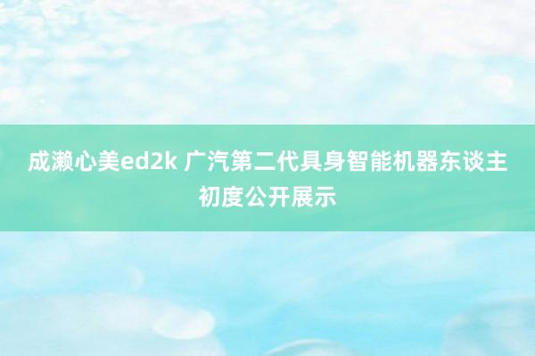 成濑心美ed2k 广汽第二代具身智能机器东谈主初度公开展示