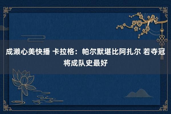 成濑心美快播 卡拉格：帕尔默堪比阿扎尔 若夺冠将成队史最好