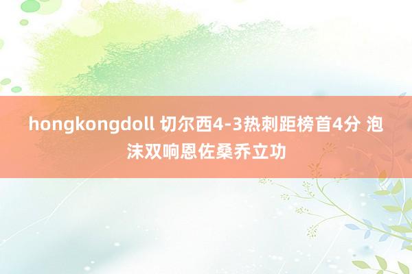 hongkongdoll 切尔西4-3热刺距榜首4分 泡沫双响恩佐桑乔立功