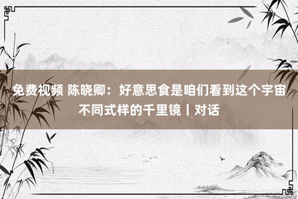 免费视频 陈晓卿：好意思食是咱们看到这个宇宙不同式样的千里镜丨对话