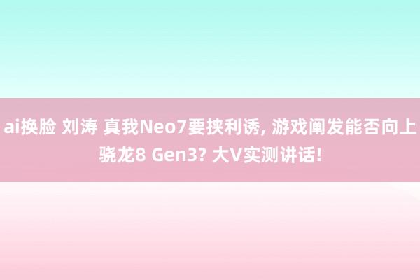 ai换脸 刘涛 真我Neo7要挟利诱, 游戏阐发能否向上骁龙8 Gen3? 大V实测讲话!