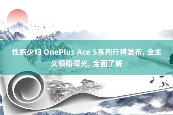 性感少妇 OnePlus Ace 5系列行将发布， 全主义领路曝光， 全面了解