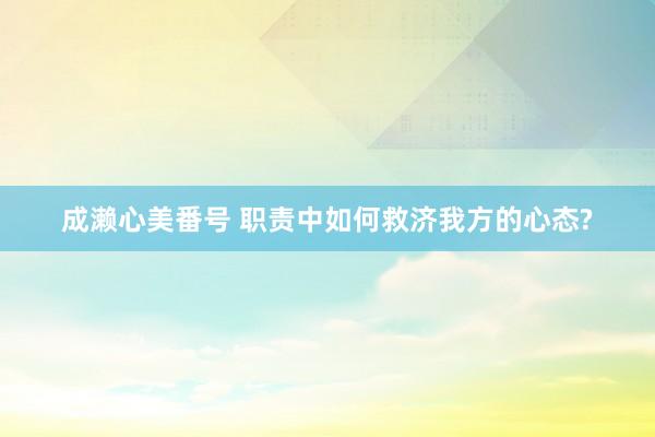 成濑心美番号 职责中如何救济我方的心态?