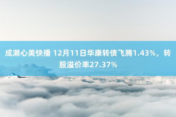 成濑心美快播 12月11日华康转债飞腾1.43%，转股溢价率27.37%