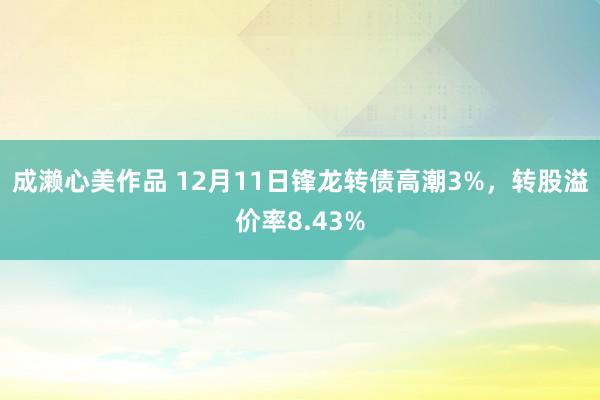 成濑心美作品 12月11日锋龙转债高潮3%，转股溢价率8.43%