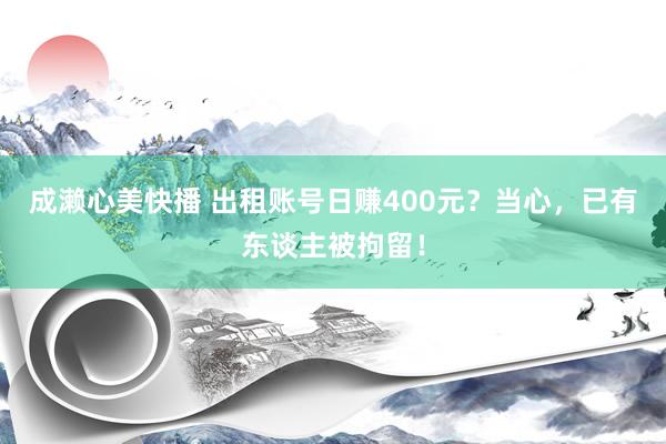 成濑心美快播 出租账号日赚400元？当心，已有东谈主被拘留！