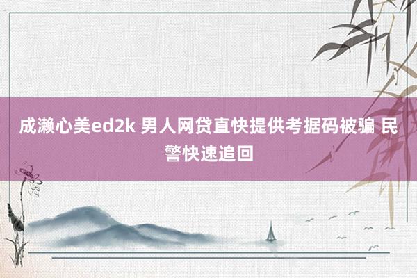 成濑心美ed2k 男人网贷直快提供考据码被骗 民警快速追回