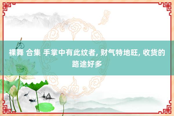 裸舞 合集 手掌中有此纹者, 财气特地旺, 收货的路途好多