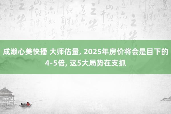 成濑心美快播 大师估量, 2025年房价将会是目下的4-5倍, 这5大局势在支抓