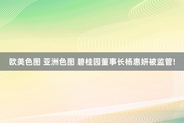 欧美色图 亚洲色图 碧桂园董事长杨惠妍被监管!