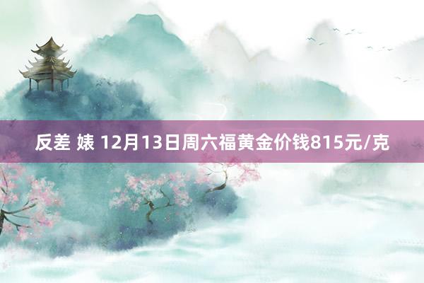 反差 婊 12月13日周六福黄金价钱815元/克