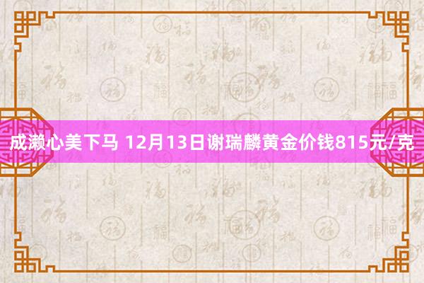 成濑心美下马 12月13日谢瑞麟黄金价钱815元/克