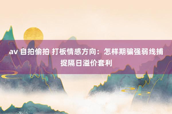 av 自拍偷拍 打板情感方向：怎样期骗强弱线捕捉隔日溢价套利