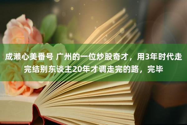 成濑心美番号 广州的一位炒股奇才，用3年时代走完结别东谈主20年才调走完的路，完毕