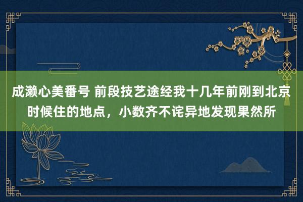 成濑心美番号 前段技艺途经我十几年前刚到北京时候住的地点，小数齐不诧异地发现果然所