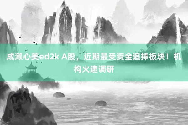 成濑心美ed2k A股，近期最受资金追捧板块！机构火速调研