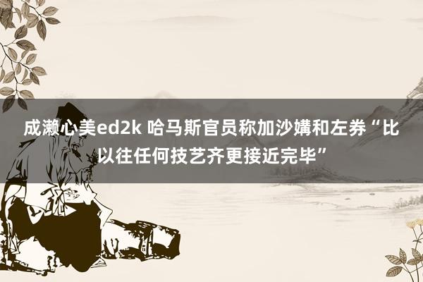 成濑心美ed2k 哈马斯官员称加沙媾和左券“比以往任何技艺齐更接近完毕”