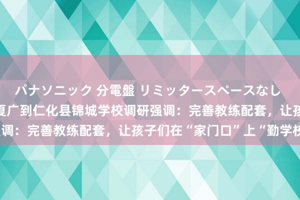 パナソニック 分電盤 リミッタースペースなし 露出・半埋込両用形 陈夏广到仁化县锦城学校调研强调：完善教练配套，让孩子们在“家门口”上“勤学校”