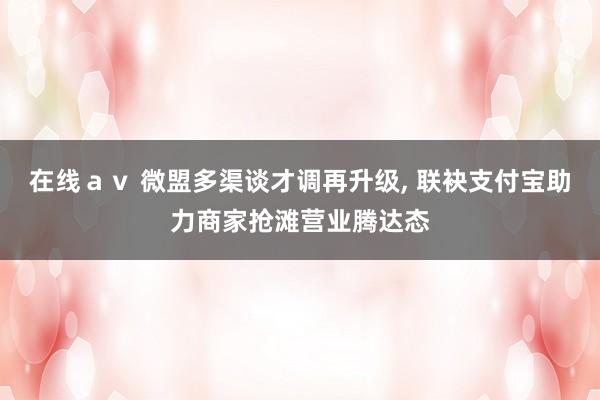 在线ａｖ 微盟多渠谈才调再升级, 联袂支付宝助力商家抢滩营业腾达态