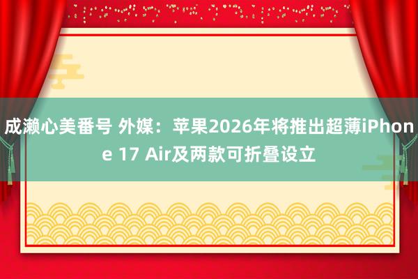 成濑心美番号 外媒：苹果2026年将推出超薄iPhone 17 Air及两款可折叠设立