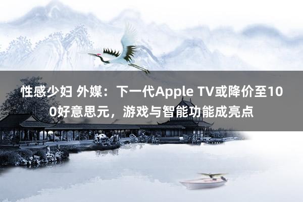 性感少妇 外媒：下一代Apple TV或降价至100好意思元，游戏与智能功能成亮点