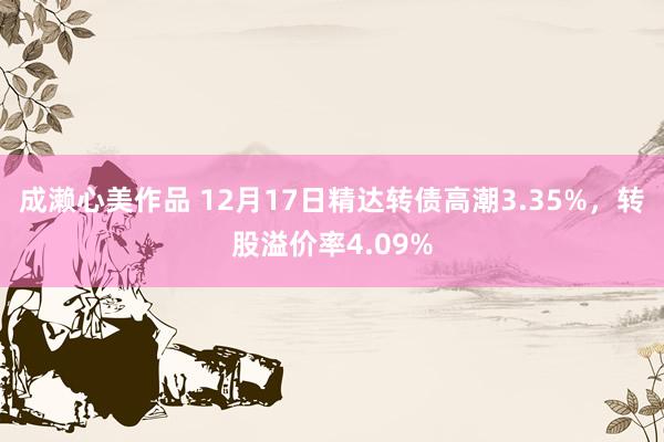 成濑心美作品 12月17日精达转债高潮3.35%，转股溢价率4.09%