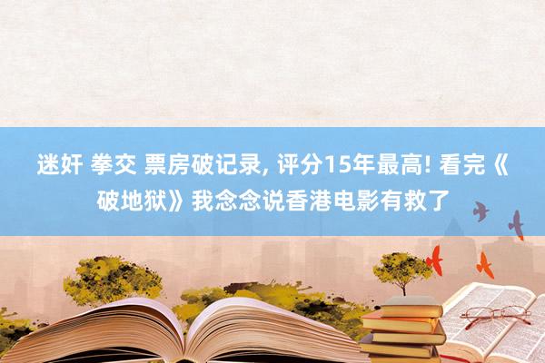 迷奸 拳交 票房破记录, 评分15年最高! 看完《破地狱》我念念说香港电影有救了