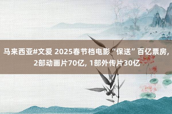 马来西亚#文爱 2025春节档电影“保送”百亿票房， 2部动画片70亿， 1部外传片30亿