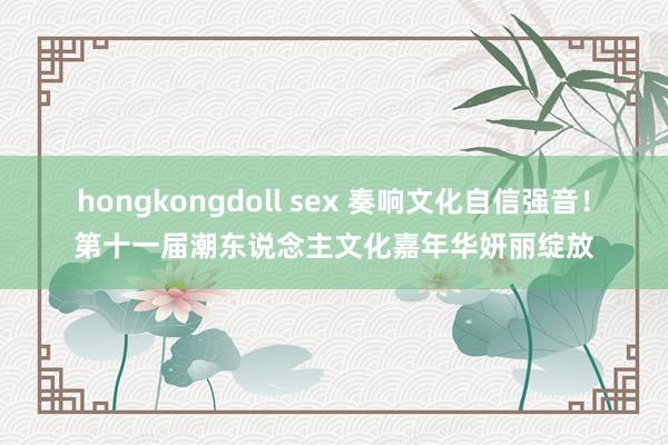 hongkongdoll sex 奏响文化自信强音！第十一届潮东说念主文化嘉年华妍丽绽放