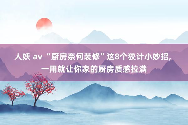 人妖 av “厨房奈何装修”这8个狡计小妙招, 一用就让你家的厨房质感拉满