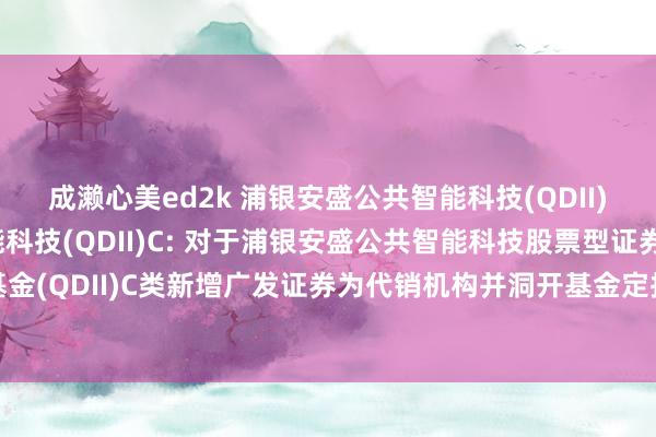 成濑心美ed2k 浦银安盛公共智能科技(QDII)A,浦银安盛公共智能科技(QDII)C: 对于浦银安盛公共智能科技股票型证券投资基金(QDII)C类新增广发证券为代销机构并洞开基金定投业务、插足其费率优惠活动的公告