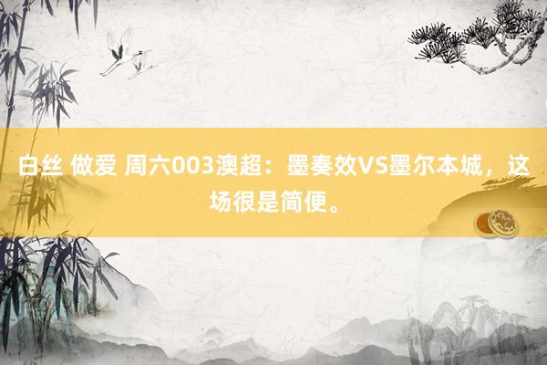 白丝 做爱 周六003澳超：墨奏效VS墨尔本城，这场很是简便。