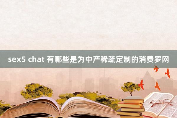 sex5 chat 有哪些是为中产稀疏定制的消费罗网