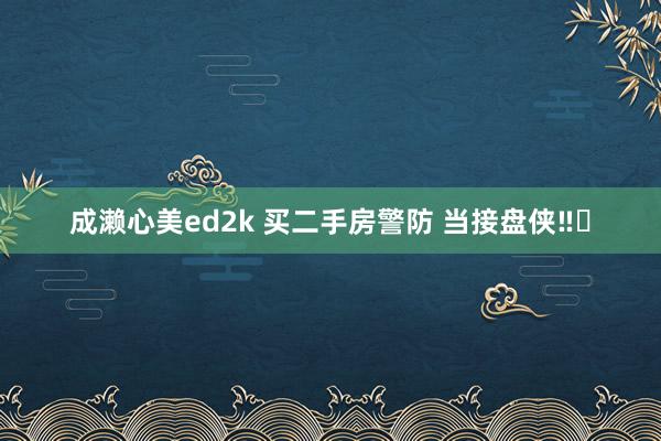 成濑心美ed2k 买二手房警防 当接盘侠‼️