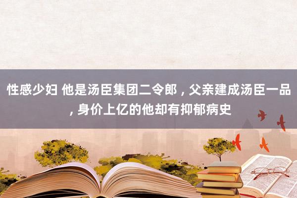 性感少妇 他是汤臣集团二令郎 ， 父亲建成汤臣一品 ， 身价上亿的他却有抑郁病史