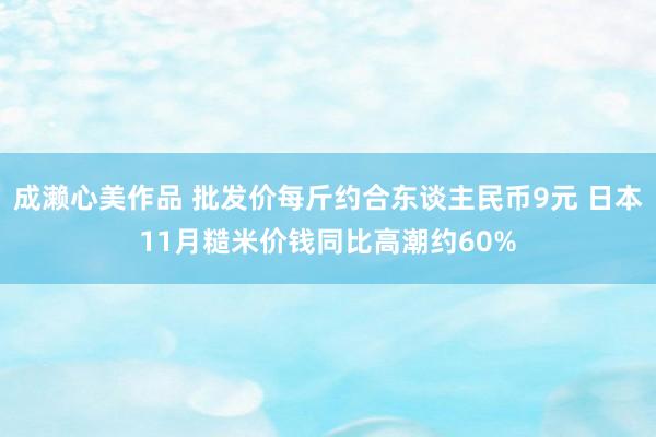 成濑心美作品 批发价每斤约合东谈主民币9元 日本11月糙米价钱同比高潮约60%