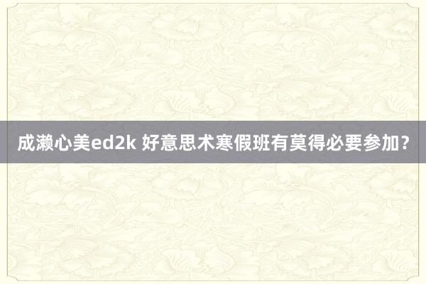 成濑心美ed2k 好意思术寒假班有莫得必要参加？