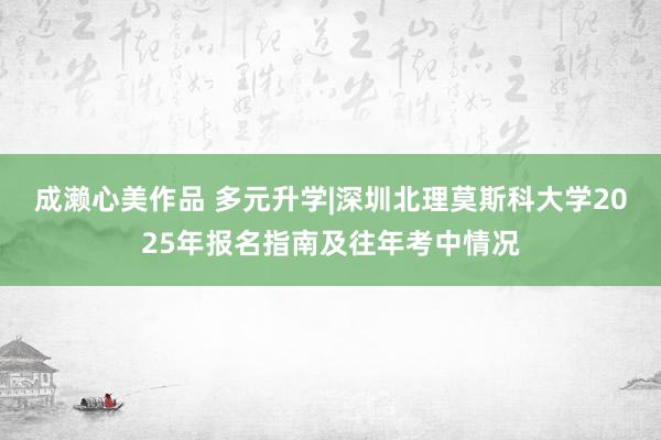 成濑心美作品 多元升学|深圳北理莫斯科大学2025年报名指南及往年考中情况