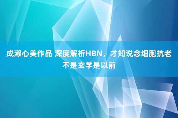 成濑心美作品 深度解析HBN，才知说念细胞抗老不是玄学是以前