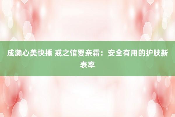 成濑心美快播 戒之馆婴亲霜：安全有用的护肤新表率