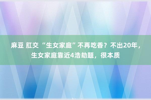 麻豆 肛交 “生女家庭”不再吃香？不出20年，生女家庭靠近4浩劫题，很本质