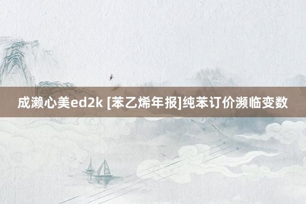 成濑心美ed2k [苯乙烯年报]纯苯订价濒临变数