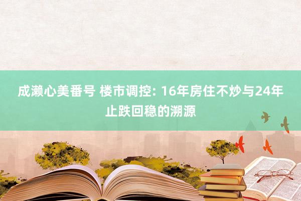 成濑心美番号 楼市调控: 16年房住不炒与24年止跌回稳的溯源