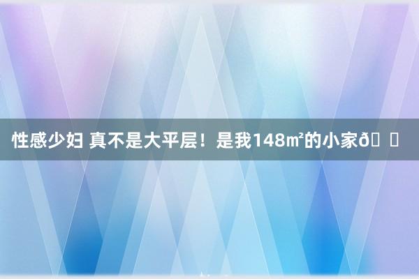 性感少妇 真不是大平层！是我148㎡的小家🏠